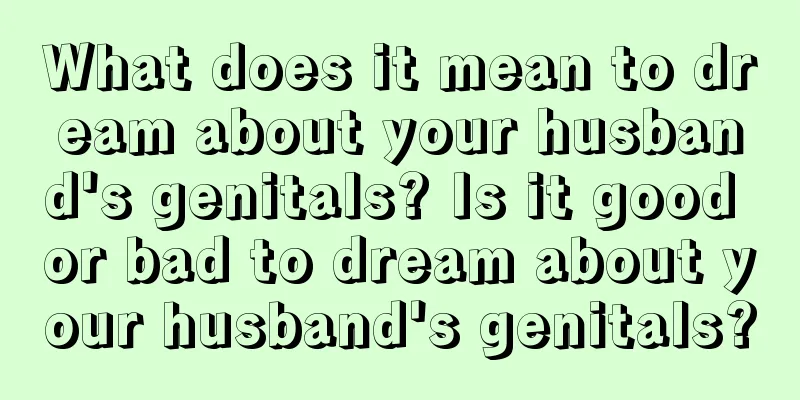 What does it mean to dream about your husband's genitals? Is it good or bad to dream about your husband's genitals?