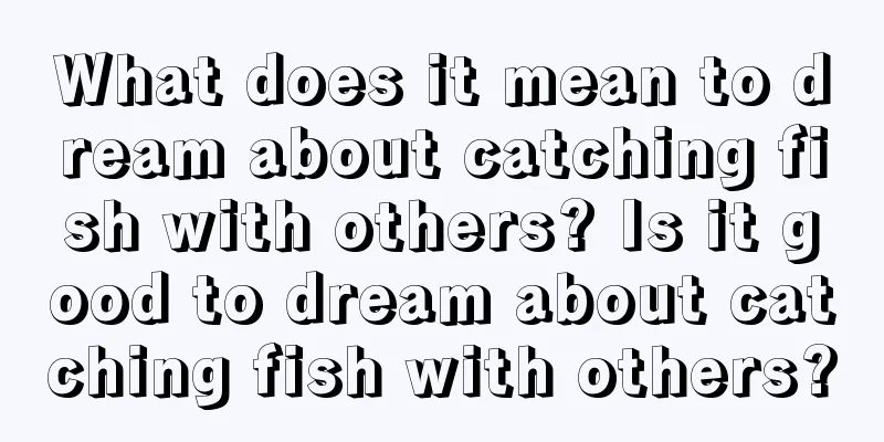 What does it mean to dream about catching fish with others? Is it good to dream about catching fish with others?