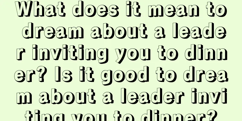 What does it mean to dream about a leader inviting you to dinner? Is it good to dream about a leader inviting you to dinner?