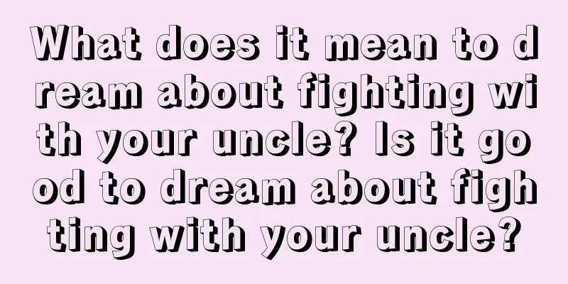 What does it mean to dream about fighting with your uncle? Is it good to dream about fighting with your uncle?