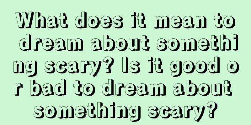 What does it mean to dream about something scary? Is it good or bad to dream about something scary?