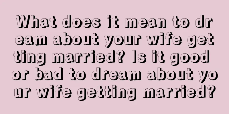 What does it mean to dream about your wife getting married? Is it good or bad to dream about your wife getting married?