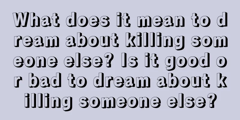 What does it mean to dream about killing someone else? Is it good or bad to dream about killing someone else?