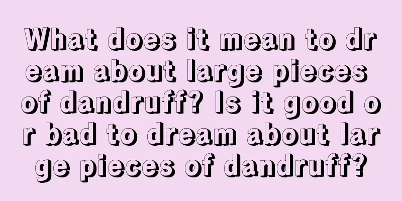 What does it mean to dream about large pieces of dandruff? Is it good or bad to dream about large pieces of dandruff?