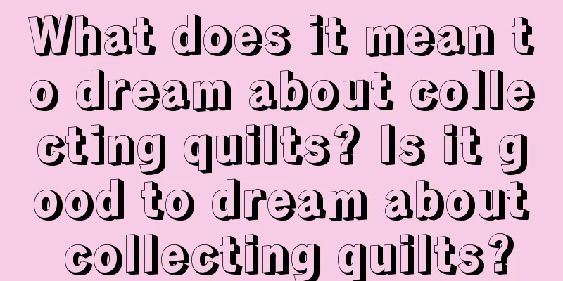 What does it mean to dream about collecting quilts? Is it good to dream about collecting quilts?