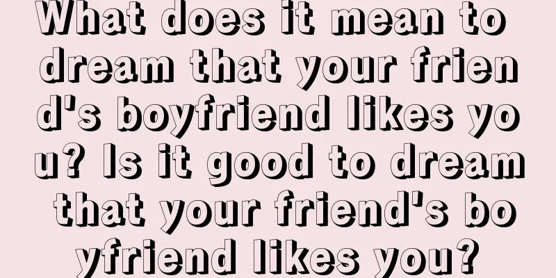 What does it mean to dream that your friend's boyfriend likes you? Is it good to dream that your friend's boyfriend likes you?