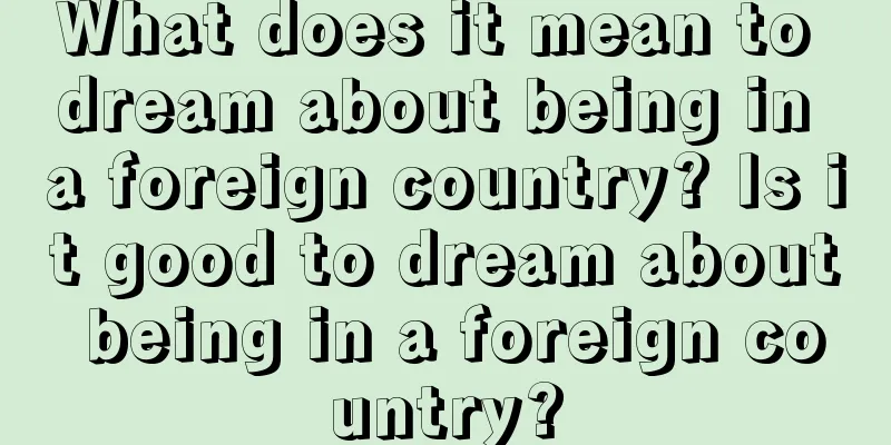 What does it mean to dream about being in a foreign country? Is it good to dream about being in a foreign country?