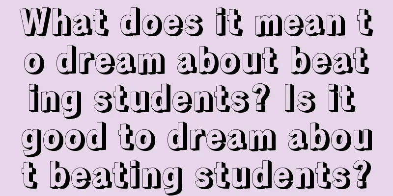 What does it mean to dream about beating students? Is it good to dream about beating students?