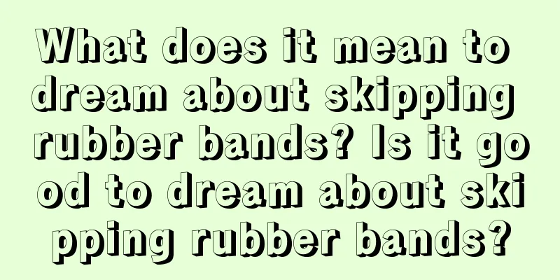 What does it mean to dream about skipping rubber bands? Is it good to dream about skipping rubber bands?