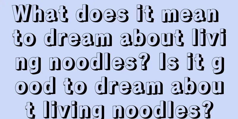 What does it mean to dream about living noodles? Is it good to dream about living noodles?