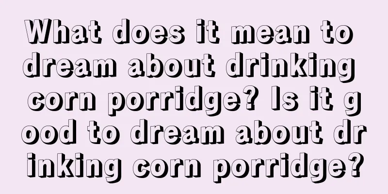 What does it mean to dream about drinking corn porridge? Is it good to dream about drinking corn porridge?