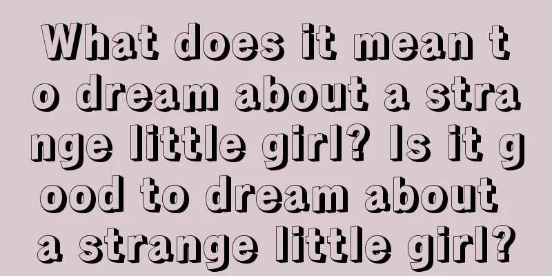 What does it mean to dream about a strange little girl? Is it good to dream about a strange little girl?