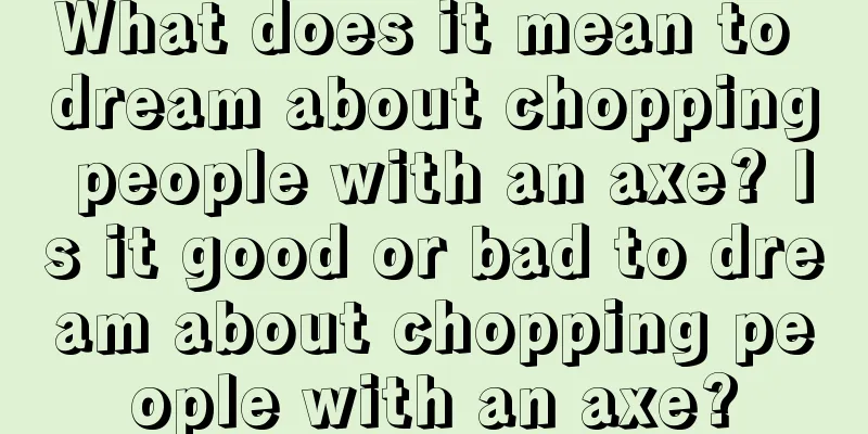 What does it mean to dream about chopping people with an axe? Is it good or bad to dream about chopping people with an axe?