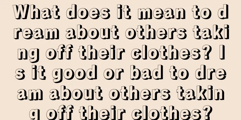 What does it mean to dream about others taking off their clothes? Is it good or bad to dream about others taking off their clothes?