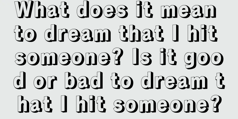 What does it mean to dream that I hit someone? Is it good or bad to dream that I hit someone?