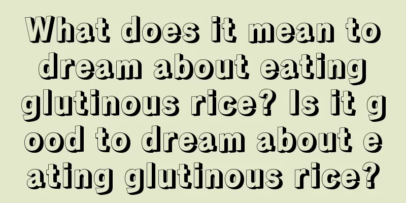 What does it mean to dream about eating glutinous rice? Is it good to dream about eating glutinous rice?