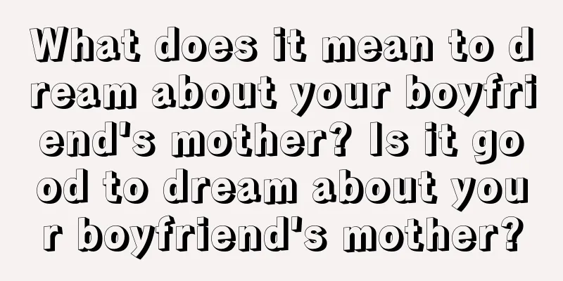 What does it mean to dream about your boyfriend's mother? Is it good to dream about your boyfriend's mother?