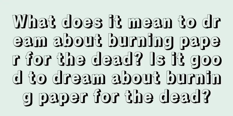 What does it mean to dream about burning paper for the dead? Is it good to dream about burning paper for the dead?