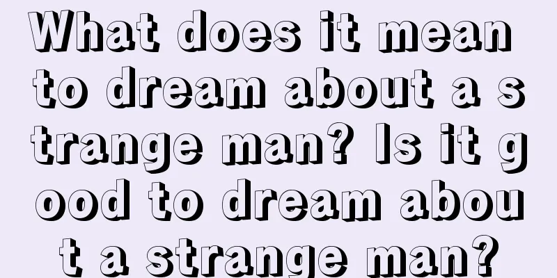 What does it mean to dream about a strange man? Is it good to dream about a strange man?