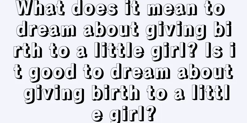 What does it mean to dream about giving birth to a little girl? Is it good to dream about giving birth to a little girl?