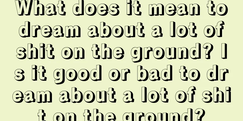 What does it mean to dream about a lot of shit on the ground? Is it good or bad to dream about a lot of shit on the ground?