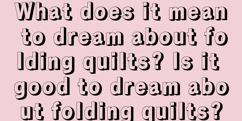 What does it mean to dream about folding quilts? Is it good to dream about folding quilts?