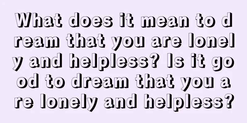 What does it mean to dream that you are lonely and helpless? Is it good to dream that you are lonely and helpless?