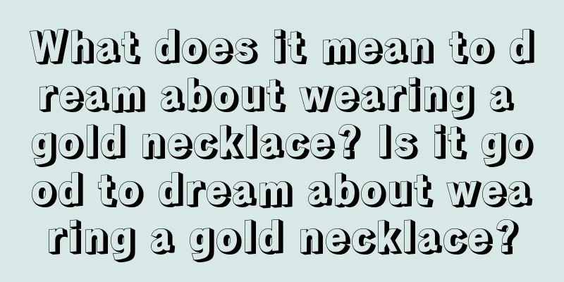 What does it mean to dream about wearing a gold necklace? Is it good to dream about wearing a gold necklace?