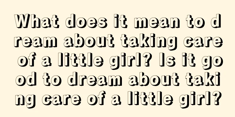 What does it mean to dream about taking care of a little girl? Is it good to dream about taking care of a little girl?