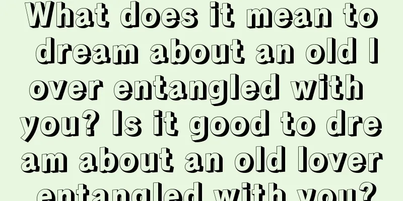 What does it mean to dream about an old lover entangled with you? Is it good to dream about an old lover entangled with you?