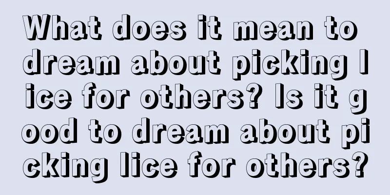 What does it mean to dream about picking lice for others? Is it good to dream about picking lice for others?