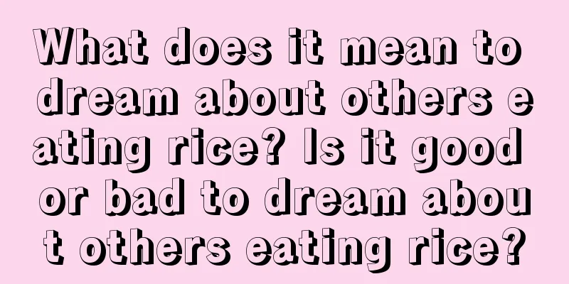 What does it mean to dream about others eating rice? Is it good or bad to dream about others eating rice?