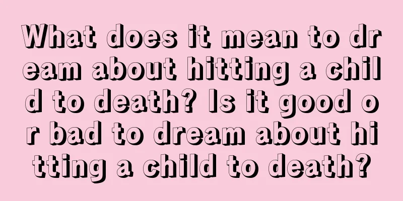 What does it mean to dream about hitting a child to death? Is it good or bad to dream about hitting a child to death?