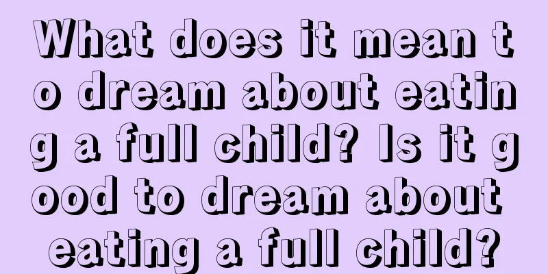 What does it mean to dream about eating a full child? Is it good to dream about eating a full child?