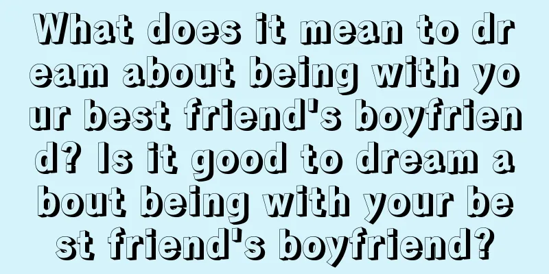 What does it mean to dream about being with your best friend's boyfriend? Is it good to dream about being with your best friend's boyfriend?