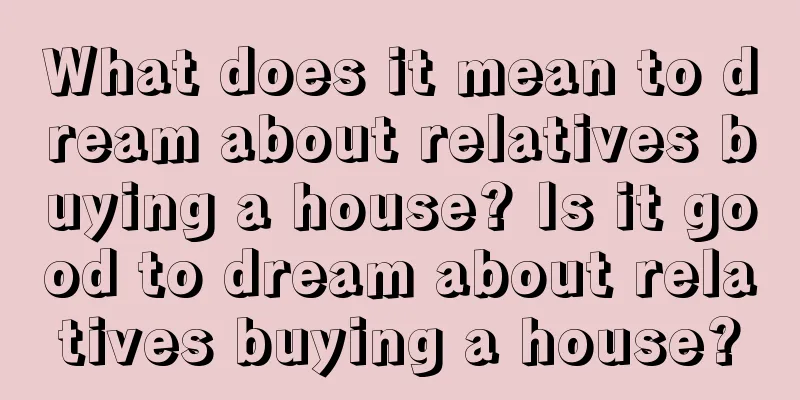 What does it mean to dream about relatives buying a house? Is it good to dream about relatives buying a house?