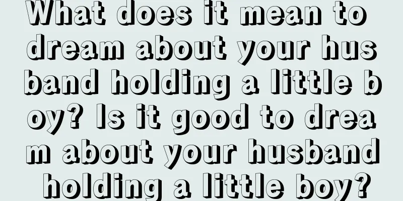 What does it mean to dream about your husband holding a little boy? Is it good to dream about your husband holding a little boy?