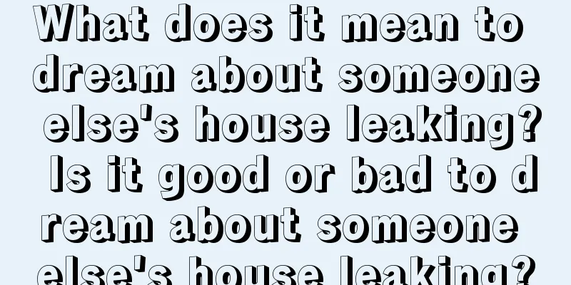 What does it mean to dream about someone else's house leaking? Is it good or bad to dream about someone else's house leaking?