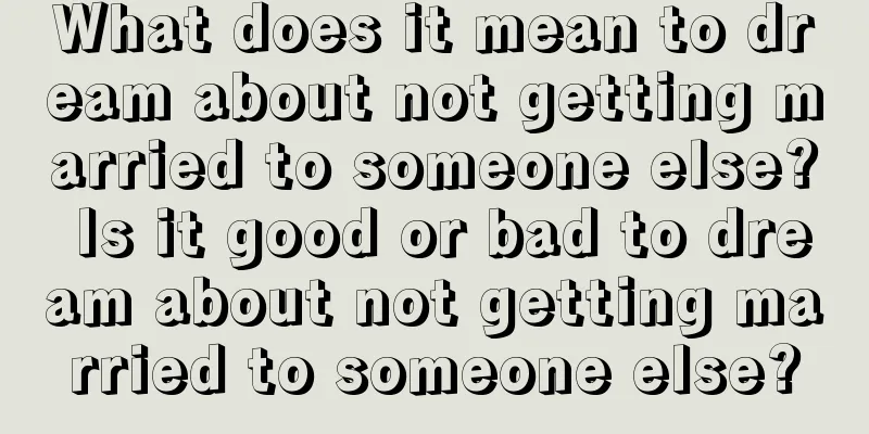 What does it mean to dream about not getting married to someone else? Is it good or bad to dream about not getting married to someone else?