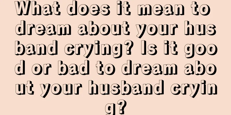 What does it mean to dream about your husband crying? Is it good or bad to dream about your husband crying?