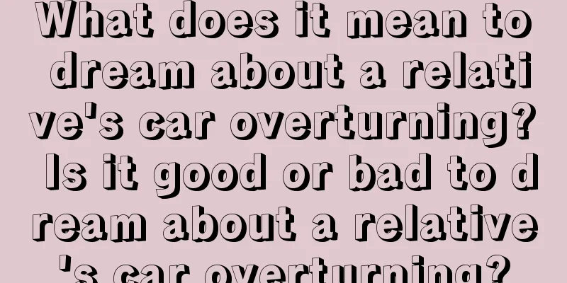 What does it mean to dream about a relative's car overturning? Is it good or bad to dream about a relative's car overturning?