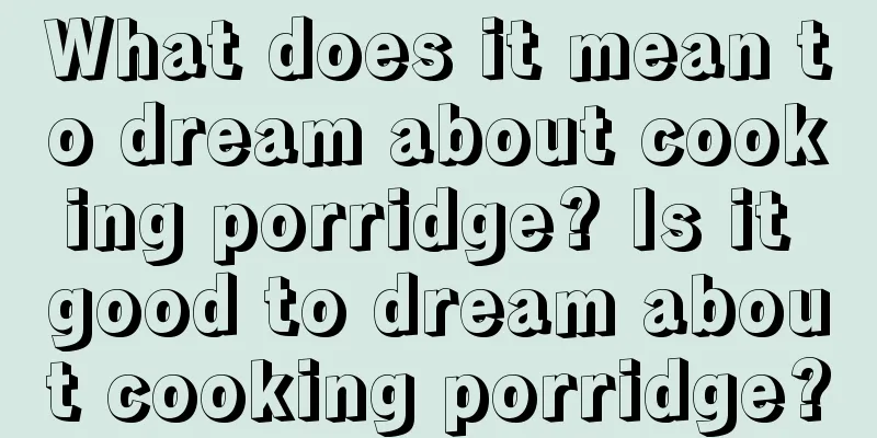 What does it mean to dream about cooking porridge? Is it good to dream about cooking porridge?