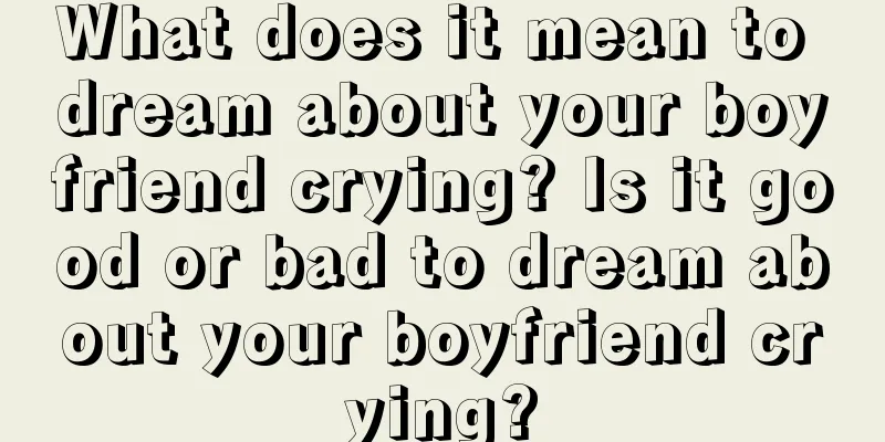 What does it mean to dream about your boyfriend crying? Is it good or bad to dream about your boyfriend crying?