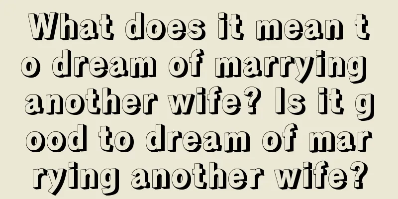 What does it mean to dream of marrying another wife? Is it good to dream of marrying another wife?