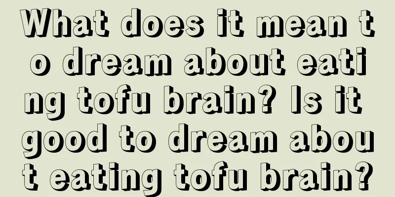 What does it mean to dream about eating tofu brain? Is it good to dream about eating tofu brain?