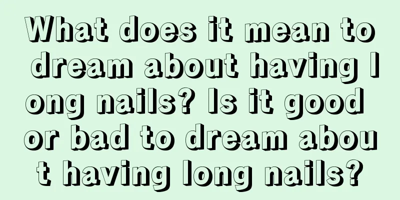 What does it mean to dream about having long nails? Is it good or bad to dream about having long nails?