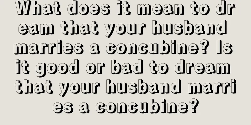 What does it mean to dream that your husband marries a concubine? Is it good or bad to dream that your husband marries a concubine?