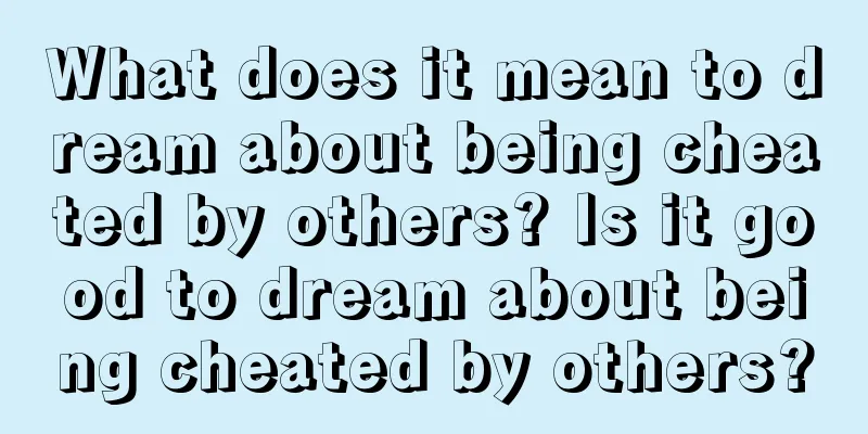 What does it mean to dream about being cheated by others? Is it good to dream about being cheated by others?