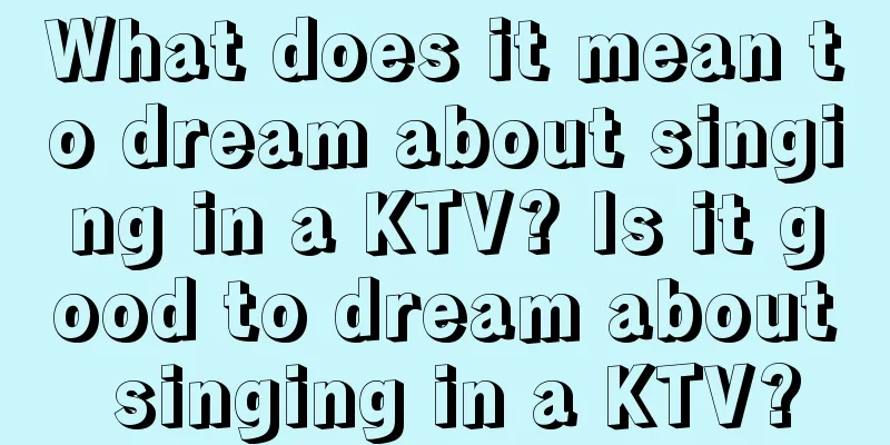 What does it mean to dream about singing in a KTV? Is it good to dream about singing in a KTV?