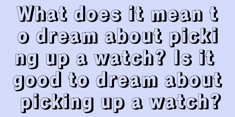 What does it mean to dream about picking up a watch? Is it good to dream about picking up a watch?